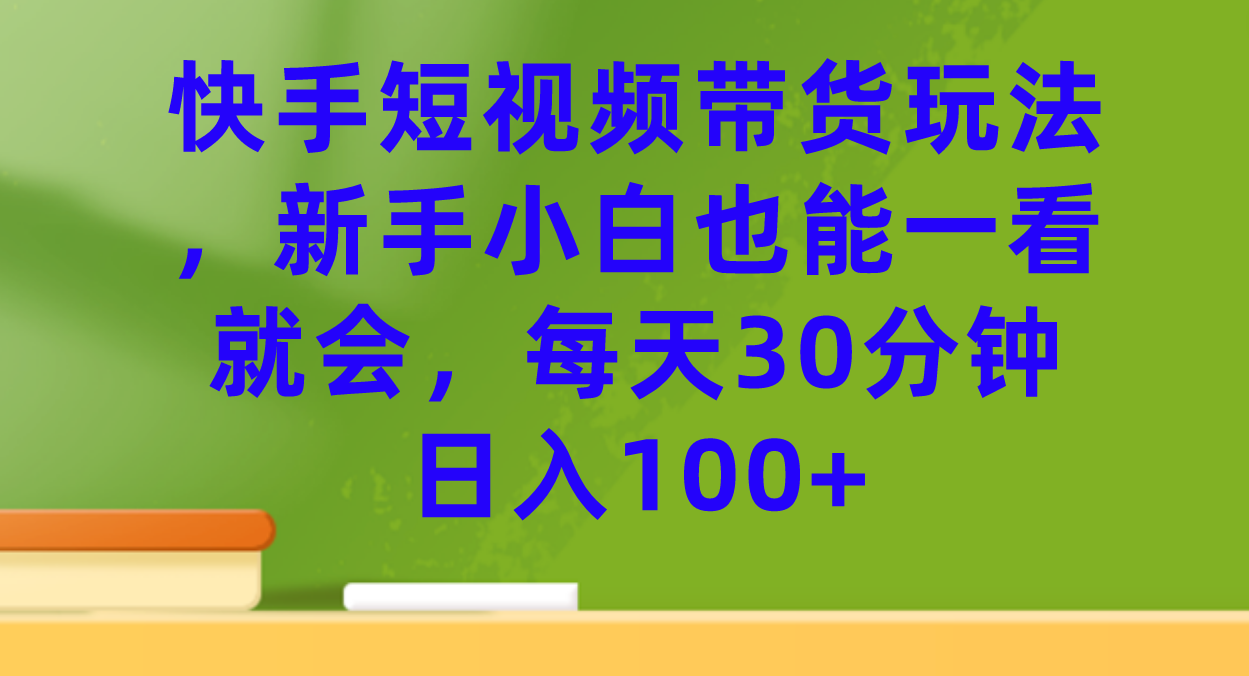 快手短视频带货玩法，新手小白也能一看就会，每天30分钟日入100+去创吧-网创项目资源站-副业项目-创业项目-搞钱项目去创吧
