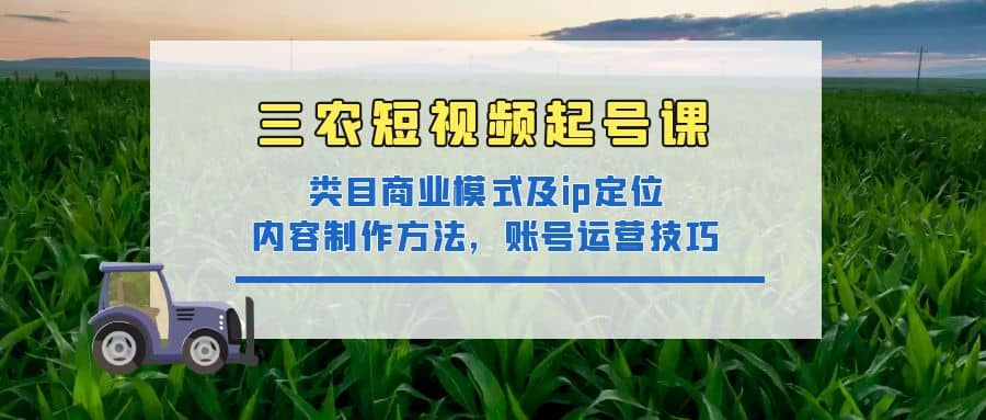 三农短视频起号课：三农类目商业模式及ip定位，内容制作方法，账号运营技巧去创吧-网创项目资源站-副业项目-创业项目-搞钱项目去创吧