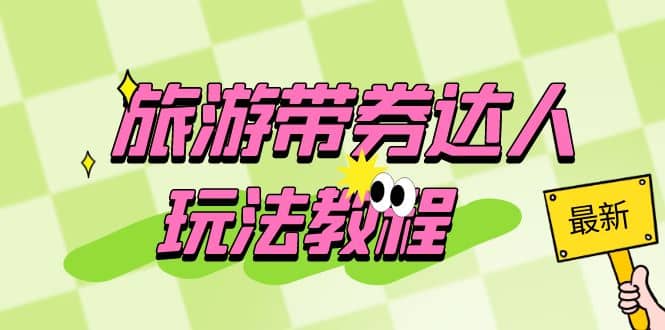 旅游带券达人玩法教程：0粉开通达人团购，旅游达人0粉可变现（7节课）去创吧-网创项目资源站-副业项目-创业项目-搞钱项目去创吧