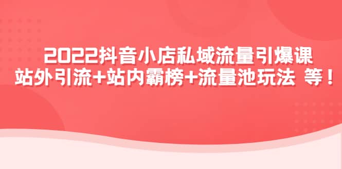 2022抖音小店私域流量引爆课：站外Y.L+站内霸榜+流量池玩法等等去创吧-网创项目资源站-副业项目-创业项目-搞钱项目去创吧