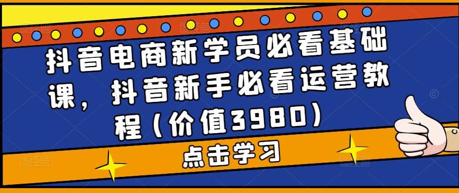 抖音电商新学员必看基础课，抖音新手必看运营教程(价值3980)去创吧-网创项目资源站-副业项目-创业项目-搞钱项目去创吧