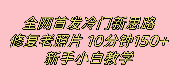 全网首发冷门新思路，修复老照片，10分钟收益150+，适合新手操作的项目去创吧-网创项目资源站-副业项目-创业项目-搞钱项目去创吧