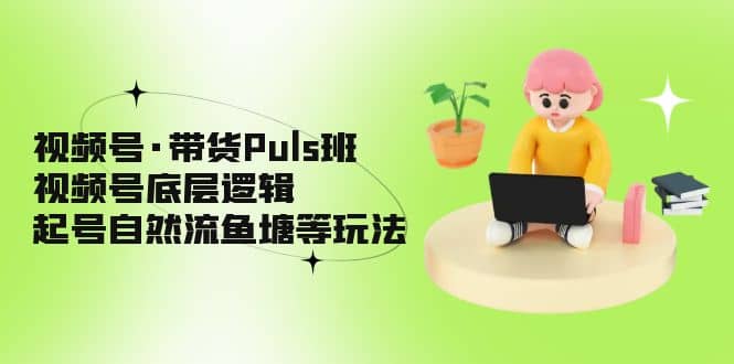 视频号·带货Puls班，视频号底层逻辑，起号自然流鱼塘等玩法去创吧-网创项目资源站-副业项目-创业项目-搞钱项目去创吧