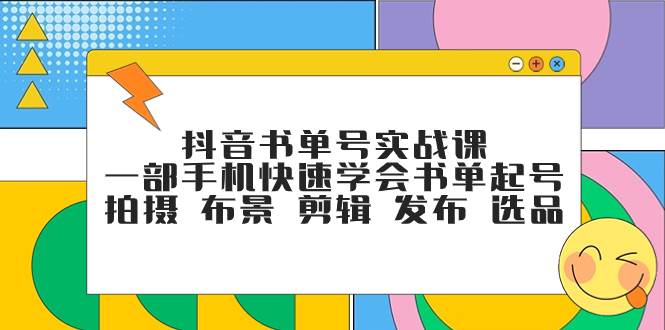 抖音书单号实战课，一部手机快速学会书单起号 拍摄 布景 剪辑 发布 选品去创吧-网创项目资源站-副业项目-创业项目-搞钱项目去创吧