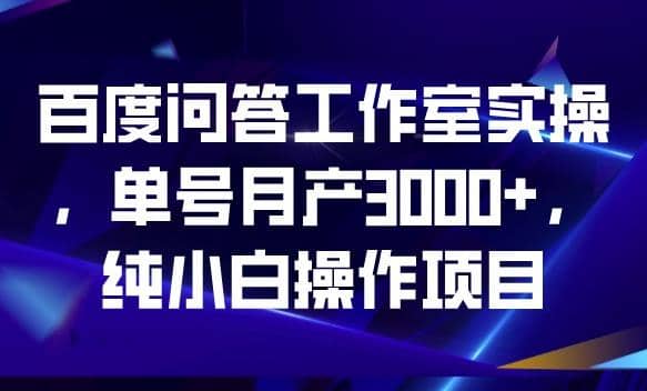 百度问答工作室实操，单号月产3000+，纯小白操作项目【揭秘】去创吧-网创项目资源站-副业项目-创业项目-搞钱项目去创吧