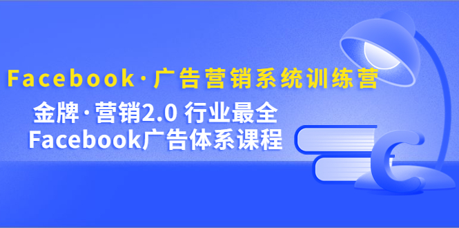 Facebook·广告营销系统训练营：金牌·营销2.0 行业最全Facebook广告·体系去创吧-网创项目资源站-副业项目-创业项目-搞钱项目去创吧