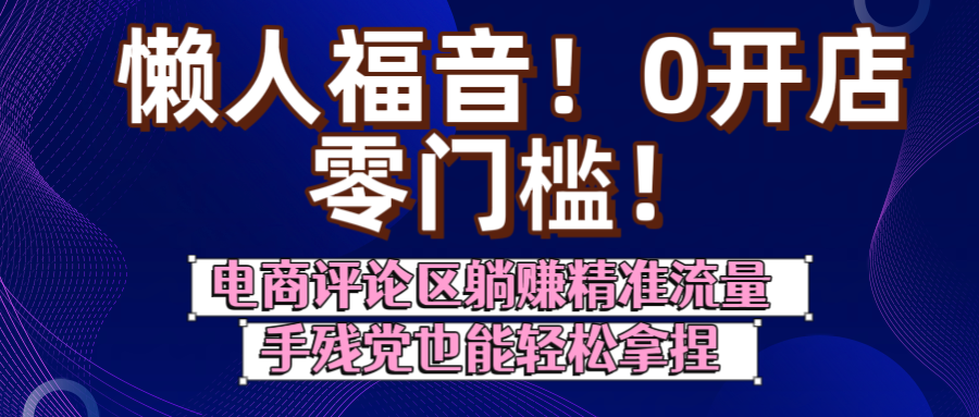 懒人福音！0开店、零门槛！电商评论区躺赚精准流量，手残党也能轻松拿捏去创吧-网创项目资源站-副业项目-创业项目-搞钱项目去创吧