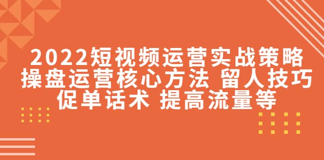 2022短视频运营实战策略：操盘运营核心方法 留人技巧促单话术 提高流量等去创吧-网创项目资源站-副业项目-创业项目-搞钱项目去创吧