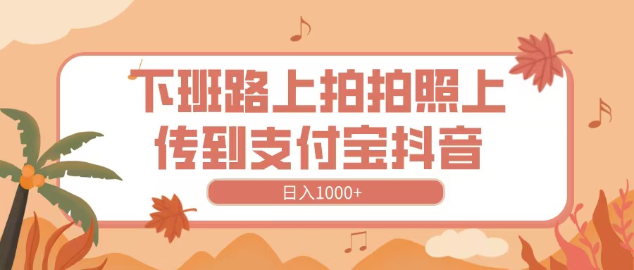 下班路上拍拍照，上传到抖音支付宝，日入1000+去创吧-网创项目资源站-副业项目-创业项目-搞钱项目去创吧