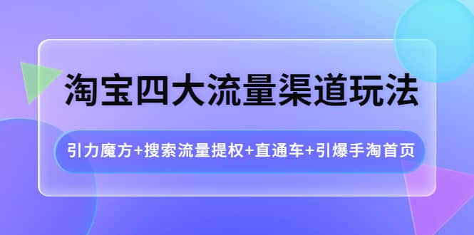 淘宝四大流量渠道玩法：引力魔方+搜索流量提权+直通车+引爆手淘首页去创吧-网创项目资源站-副业项目-创业项目-搞钱项目去创吧