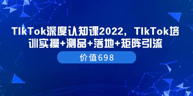 TIkTok深度认知课2022，TIkTok培训实操+测品+落地+矩阵引流（价值698）去创吧-网创项目资源站-副业项目-创业项目-搞钱项目去创吧