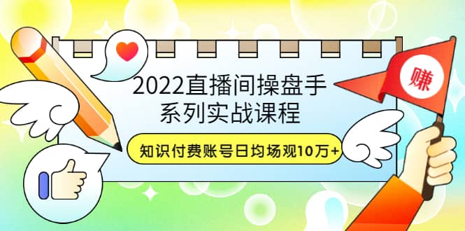 2022直播间操盘手系列实战课程：知识付费账号日均场观10万+(21节视频课)去创吧-网创项目资源站-副业项目-创业项目-搞钱项目去创吧