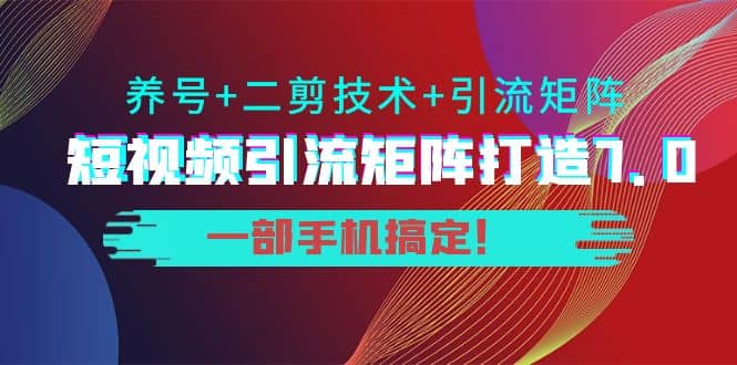 短视频引流矩阵打造7.0，养号+二剪技术+引流矩阵 一部手机搞定去创吧-网创项目资源站-副业项目-创业项目-搞钱项目去创吧