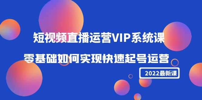 2022短视频直播运营VIP系统课：零基础如何实现快速起号运营（价值2999）去创吧-网创项目资源站-副业项目-创业项目-搞钱项目去创吧