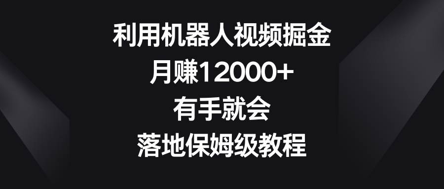 利用机器人视频掘金，月赚12000+，有手就会，落地保姆级教程去创吧-网创项目资源站-副业项目-创业项目-搞钱项目去创吧