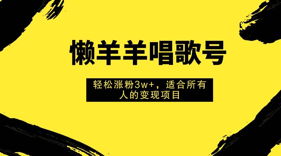 懒羊羊唱歌号，轻松涨粉3w+，适合所有人的变现项目！去创吧-网创项目资源站-副业项目-创业项目-搞钱项目去创吧