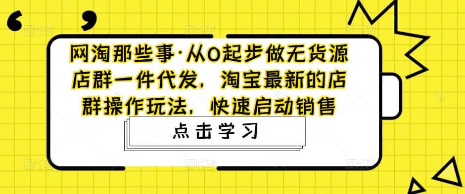 从0起步做无货源店群一件代发，淘宝最新的店群操作玩法，快速启动销售去创吧-网创项目资源站-副业项目-创业项目-搞钱项目去创吧