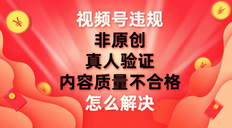视频号【非原创，内容质量不合格，真人验证】违规怎么解决去创吧-网创项目资源站-副业项目-创业项目-搞钱项目去创吧
