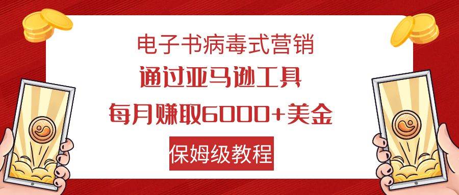 电子书病毒式营销 通过亚马逊工具每月赚6000+美金 小白轻松上手 保姆级教程去创吧-网创项目资源站-副业项目-创业项目-搞钱项目去创吧