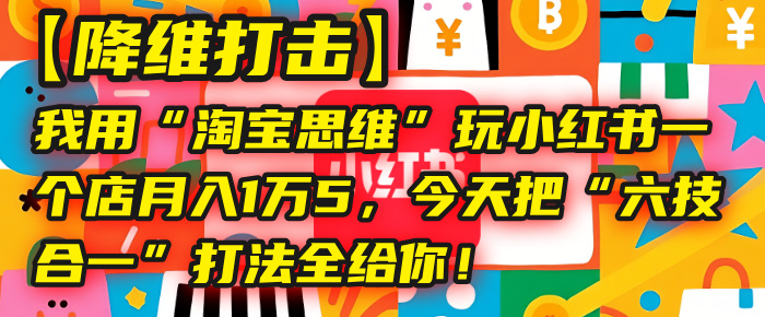 【降维打击】我用“淘宝思维”玩小红书，一个店月入1万5，今天把“六技合一”打法全给你！去创吧-网创项目资源站-副业项目-创业项目-搞钱项目去创吧
