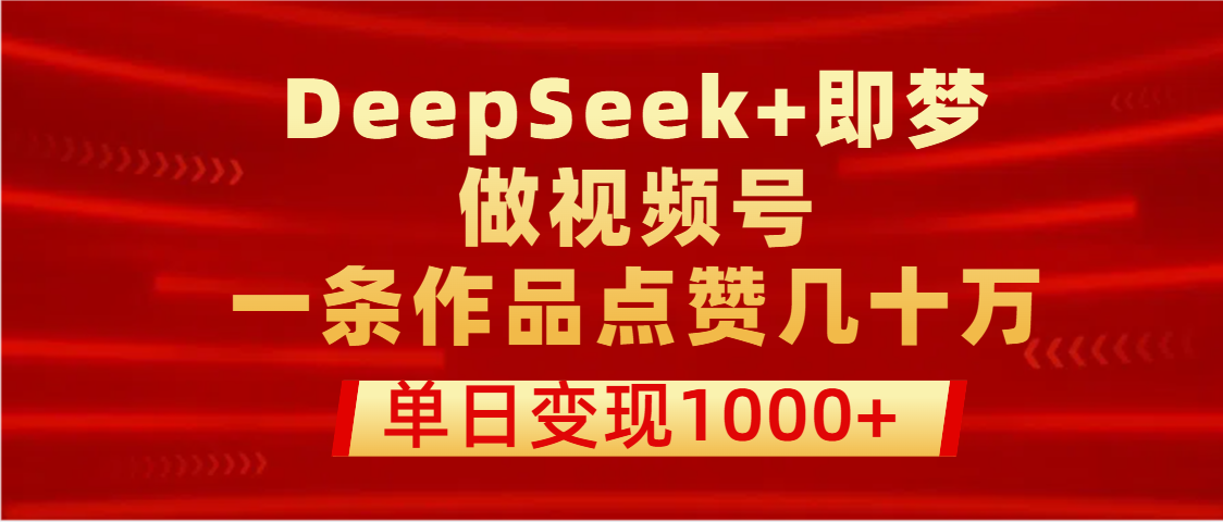 用DeepSeek+即梦做视频号，一条作品点赞几十万，单日变现1000+去创吧-网创项目资源站-副业项目-创业项目-搞钱项目去创吧