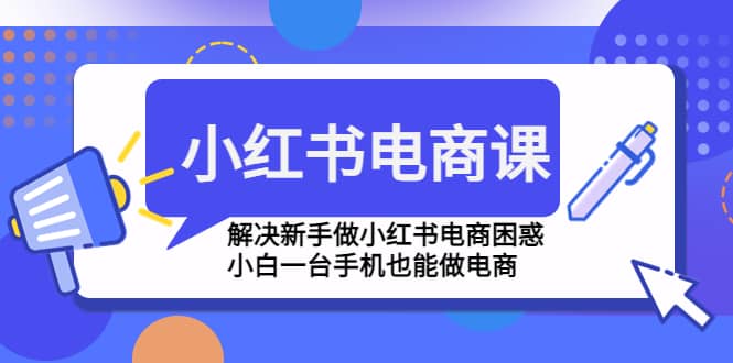 小红书电商课程，解决新手做小红书电商困惑，小白一台手机也能做电商去创吧-网创项目资源站-副业项目-创业项目-搞钱项目去创吧