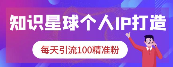 知识星球个人IP打造系列课程，每天引流100精准粉去创吧-网创项目资源站-副业项目-创业项目-搞钱项目去创吧
