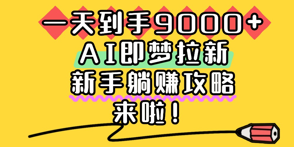 一天到手9000+，AI即梦拉新，新手躺赚攻略，来啦！去创吧-网创项目资源站-副业项目-创业项目-搞钱项目去创吧