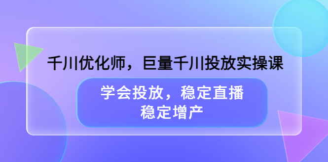千川优化师，巨量千川投放实操课，学会投放，稳定直播，稳定增产去创吧-网创项目资源站-副业项目-创业项目-搞钱项目去创吧
