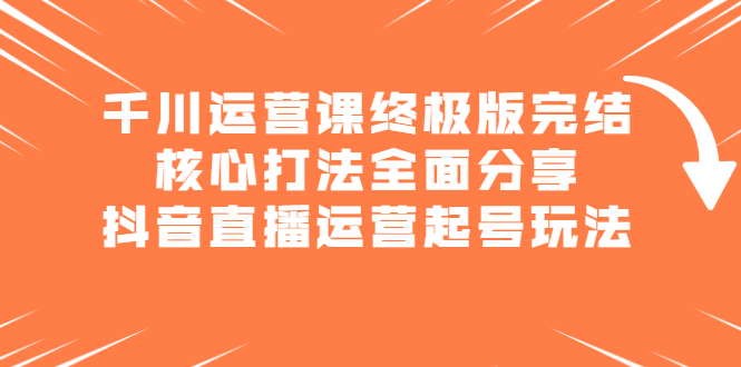 千川运营课终极版完结：核心打法全面分享，抖音直播运营起号玩法去创吧-网创项目资源站-副业项目-创业项目-搞钱项目去创吧