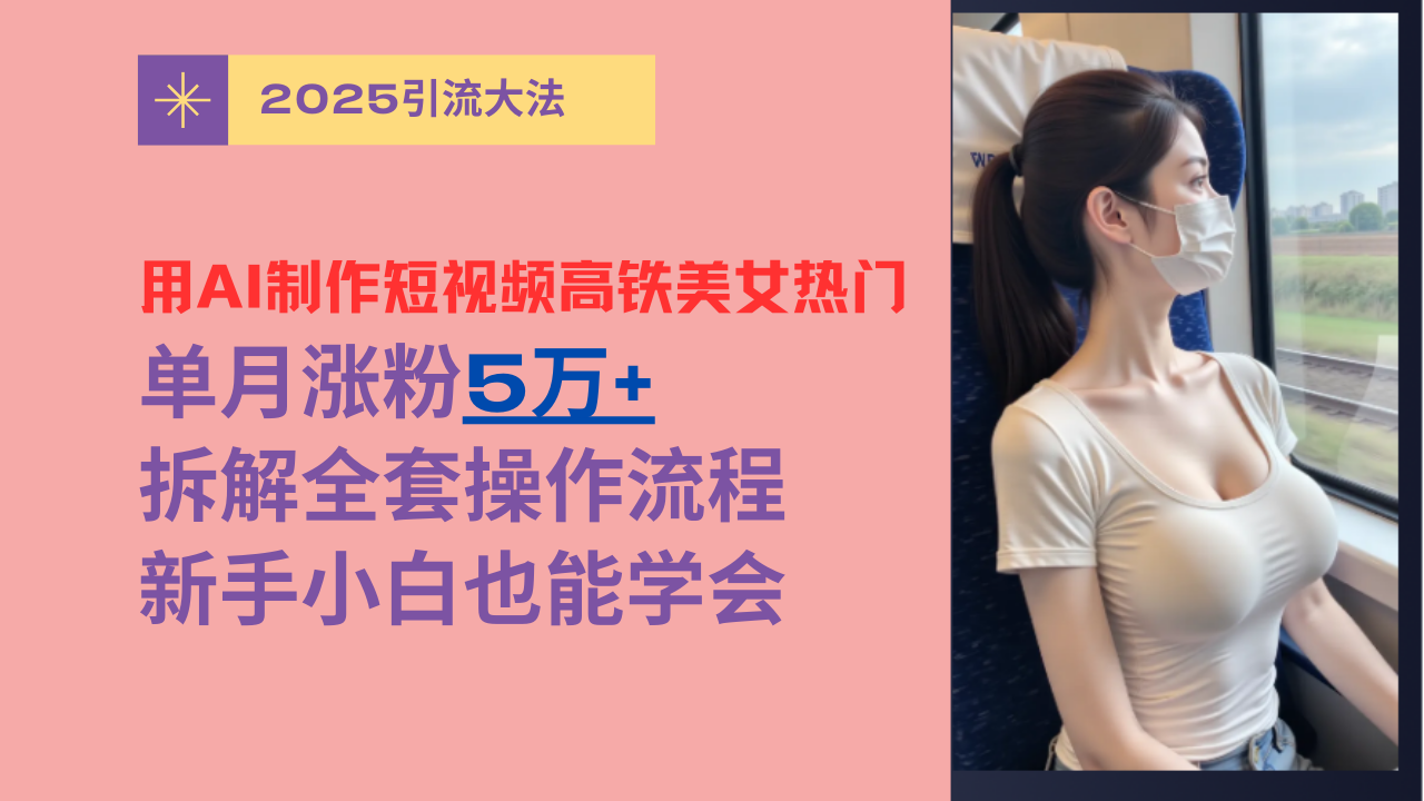 用AI制作短视频高铁美女热门玩法，单月涨粉5万+，拆解全套操作流程，新手小白也能学会去创吧-网创项目资源站-副业项目-创业项目-搞钱项目去创吧