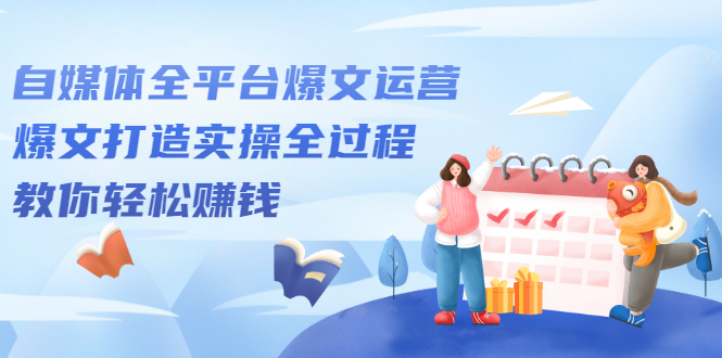 自媒体全平台爆文运营，爆文打造实操全过程【视频课程】去创吧-网创项目资源站-副业项目-创业项目-搞钱项目去创吧