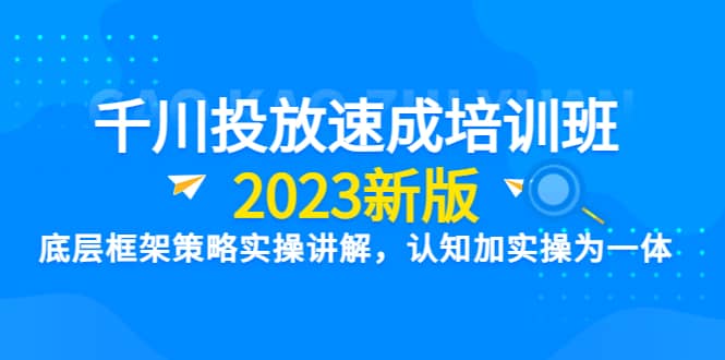 千川投放速成培训班【2023新版】底层框架策略实操讲解，认知加实操为一体去创吧-网创项目资源站-副业项目-创业项目-搞钱项目去创吧