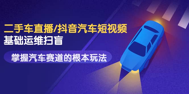 二手车直播/抖音汽车短视频基础运维扫盲，掌握汽车赛道的根本玩法去创吧-网创项目资源站-副业项目-创业项目-搞钱项目去创吧