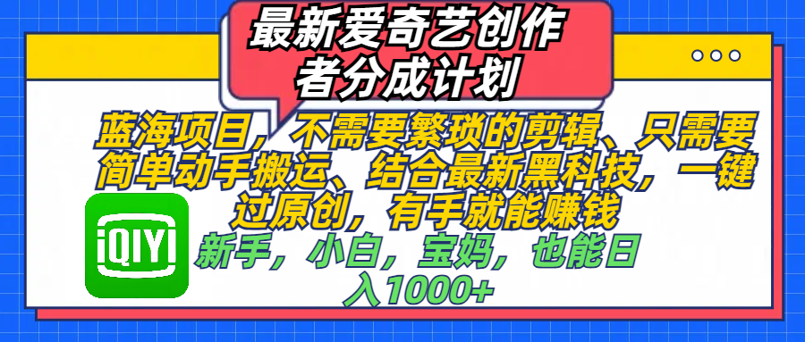 最新爱奇艺创作者分成计划，蓝海项目，不需要繁琐的剪辑、 只需要简单动手搬运、结合最新黑科技，一键过原创，有手就能赚钱，新手，小白，宝妈，也能日入1000+  手机也可操作去创吧-网创项目资源站-副业项目-创业项目-搞钱项目去创吧