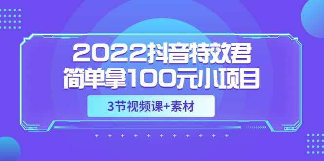 2022抖音特效君简单拿100元小项目，可深耕赚更多（3节视频课+素材）去创吧-网创项目资源站-副业项目-创业项目-搞钱项目去创吧