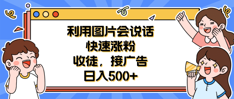 利用会说话的图片快速涨粉，收徒，接广告日入500+去创吧-网创项目资源站-副业项目-创业项目-搞钱项目去创吧