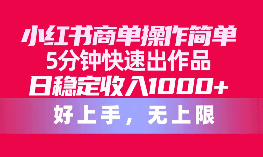 小红书商单操作简单，5分钟快速出作品，日稳定收入1000+，无上限去创吧-网创项目资源站-副业项目-创业项目-搞钱项目去创吧