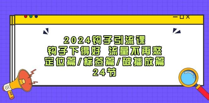 2024钩子·引流课：钩子下得好 流量不再愁，定位篇/标签篇/破播放篇/24节去创吧-网创项目资源站-副业项目-创业项目-搞钱项目去创吧