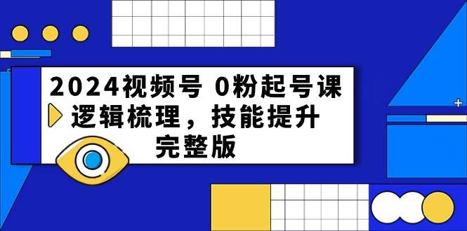 2024视频号 0粉起号课，逻辑梳理，技能提升，完整版去创吧-网创项目资源站-副业项目-创业项目-搞钱项目去创吧