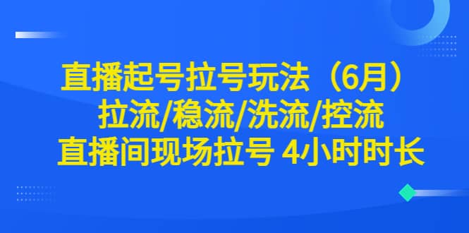 直播起号拉号玩法（6月）拉流/稳流/洗流/控流 直播间现场拉号 4小时时长去创吧-网创项目资源站-副业项目-创业项目-搞钱项目去创吧