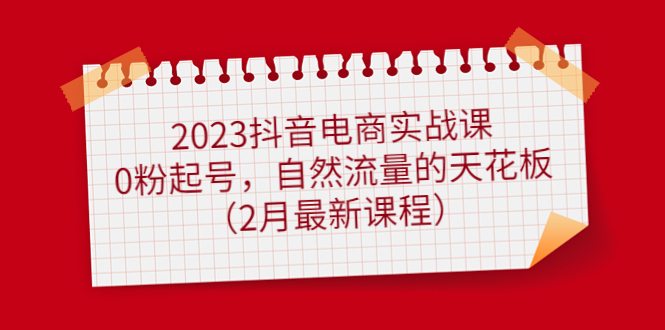2023抖音电商实战课：0粉起号，自然流量的天花板（2月最新课程）去创吧-网创项目资源站-副业项目-创业项目-搞钱项目去创吧