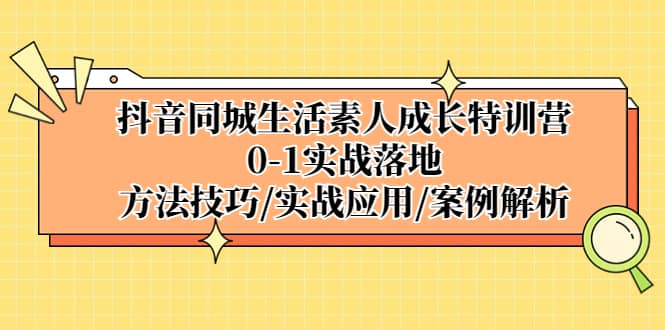 抖音同城生活素人成长特训营，0-1实战落地，方法技巧|实战应用|案例解析去创吧-网创项目资源站-副业项目-创业项目-搞钱项目去创吧
