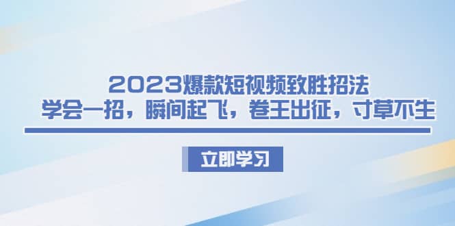 2023爆款短视频致胜招法，学会一招，瞬间起飞，卷王出征，寸草不生去创吧-网创项目资源站-副业项目-创业项目-搞钱项目去创吧