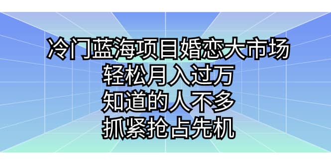 冷门蓝海项目婚恋大市场，轻松月入过万，知道的人不多，抓紧抢占先机去创吧-网创项目资源站-副业项目-创业项目-搞钱项目去创吧