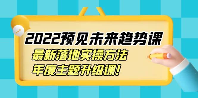 2022预见未来趋势课：最新落地实操方法，年度主题升级课去创吧-网创项目资源站-副业项目-创业项目-搞钱项目去创吧