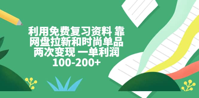 利用免费复习资料 靠网盘拉新和时尚单品两次变现 一单利润100-200+去创吧-网创项目资源站-副业项目-创业项目-搞钱项目去创吧