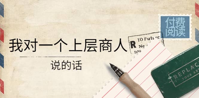 某公众号付费阅读：我对一个上层商人说的话去创吧-网创项目资源站-副业项目-创业项目-搞钱项目去创吧