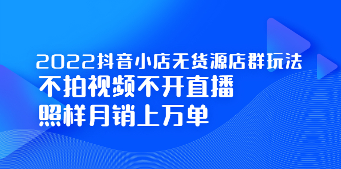 2022抖音小店无货源店群玩法，不拍视频不开直播照样月销上万单去创吧-网创项目资源站-副业项目-创业项目-搞钱项目去创吧