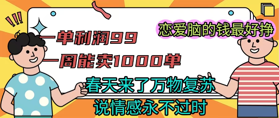 《一单利润99 一周能出1000单，春天来了，万物复苏，恋爱脑的钱最好赚》去创吧-网创项目资源站-副业项目-创业项目-搞钱项目去创吧
